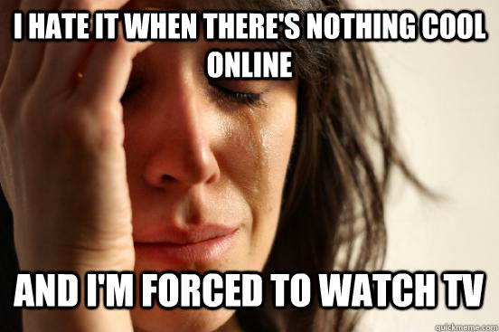 I hate it when there's nothing cool online and i'm forced to watch TV Caption 3 goes here  First World Problems