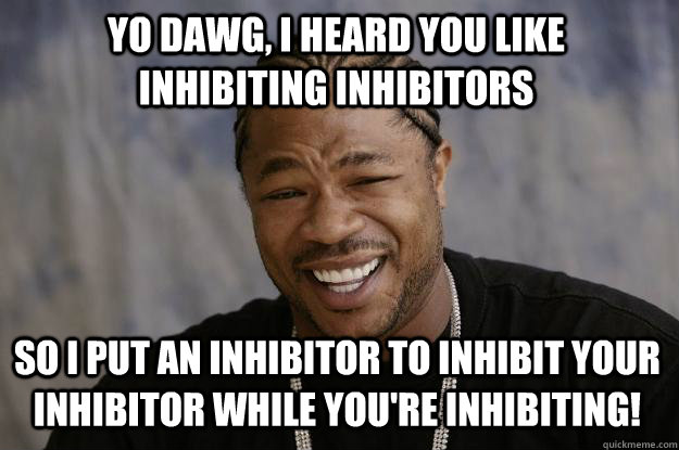 yo dawg, i heard you like inhibiting inhibitors so i put an inhibitor to inhibit your inhibitor while you're inhibiting!  Xzibit meme