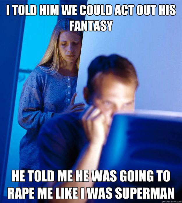 i told him we could act out his fantasy he told me he was going to rape me like i was superman  Redditors Wife