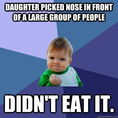 Daughter picked nose in front of a large group of people Didn't eat it.  Success Kid