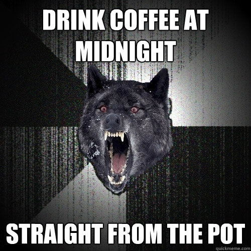 Drink coffee at midnight straight from the pot  Insanity Wolf