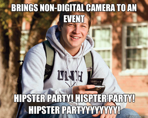 brings non-digital camera to an event  hipster party! hispter party! hipster partyyyyyyyy!  College Freshman