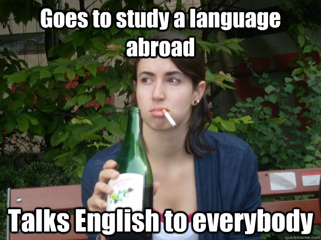 Goes to study a language abroad Talks English to everybody  Study Abroad Bitch