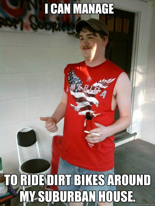 I can manage to ride dirt bikes around my suburban house.  Redneck Randal