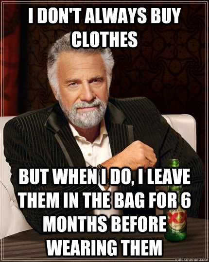 I don't always buy clothes but when I do, I leave them in the bag for 6 months before wearing them  The Most Interesting Man In The World