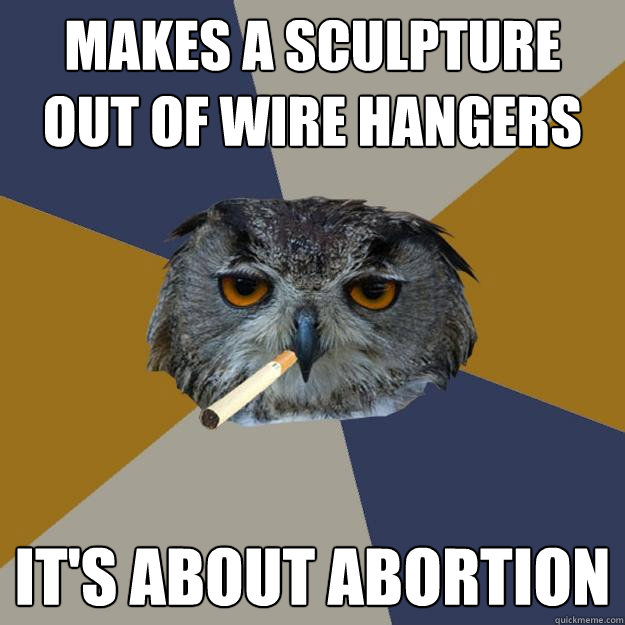 makes a sculpture out of wire hangers it's about abortion  Art Student Owl