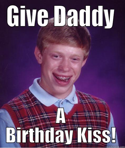 GIVE DADDY A BIRTHDAY KISS! Bad Luck Brian