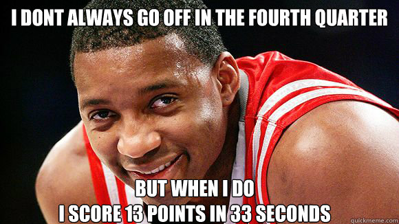 i dont always go off in the fourth quarter but when i do 
i score 13 points in 33 seconds  - i dont always go off in the fourth quarter but when i do 
i score 13 points in 33 seconds   tracy mcgrady