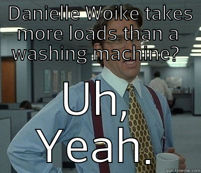 Danielle Woike takes more loads than a washing machine? Uh Yeah.  -  DANIELLE WOIKE TAKES MORE LOADS THAN A WASHING MACHINE?  UH, YEAH. Bill Lumbergh