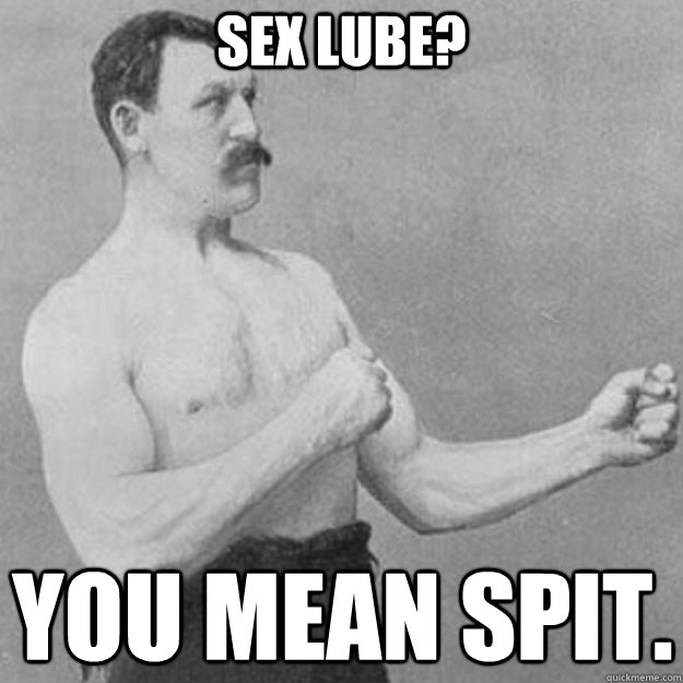 Sex lube? you mean spit.  overly manly man