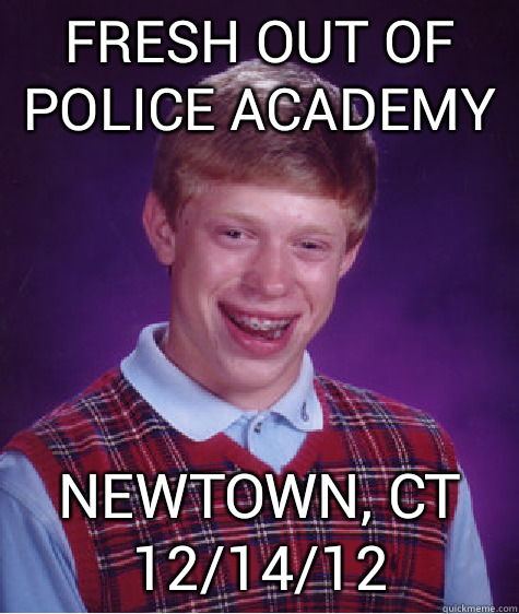 Fresh out of police academy newtown, ct 12/14/12 - Fresh out of police academy newtown, ct 12/14/12  Bad Luck Brian