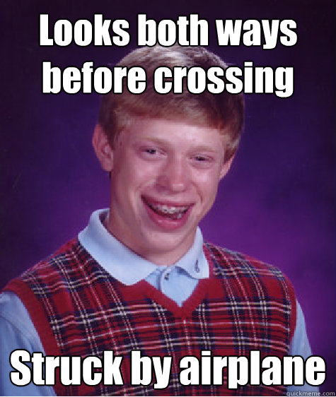 Looks both ways before crossing Struck by airplane  