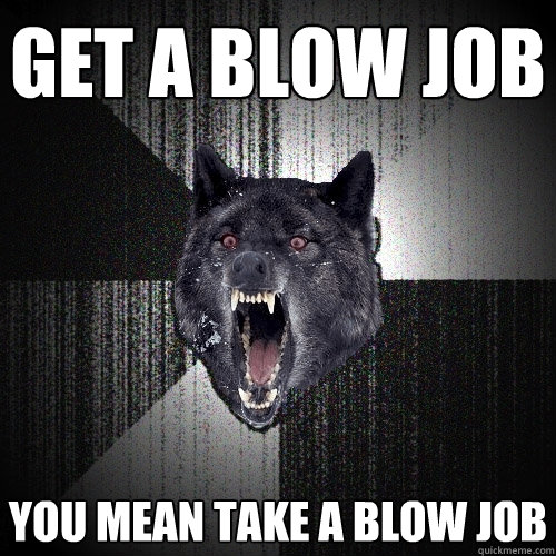 get a blow job you mean take a blow job  Insanity Wolf