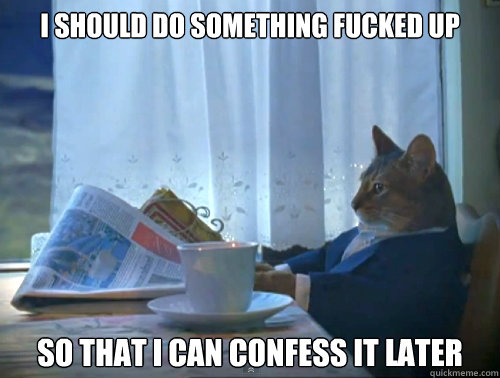 I should do something fucked up So that I can confess it later  The One Percent Cat