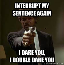 Interrupt my sentence again I dare you, 
I double dare you  Pulp Fiction meme