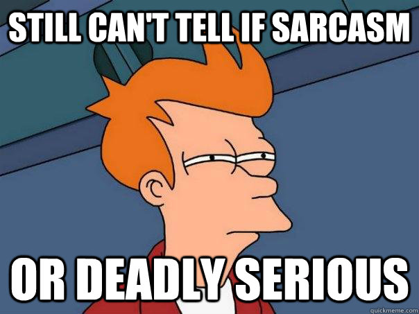 still can't tell if sarcasm Or deadly serious - still can't tell if sarcasm Or deadly serious  Futurama Fry