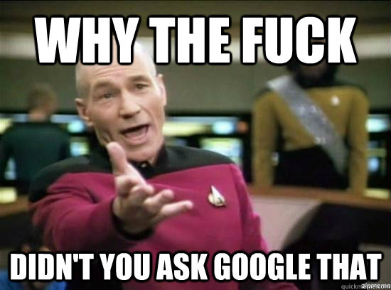 Why the fuck didn't you ask google that  Annoyed Picard HD