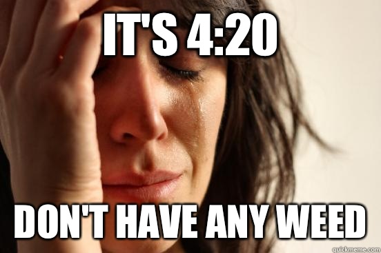 It's 4:20 Don't have any weed  First World Problems