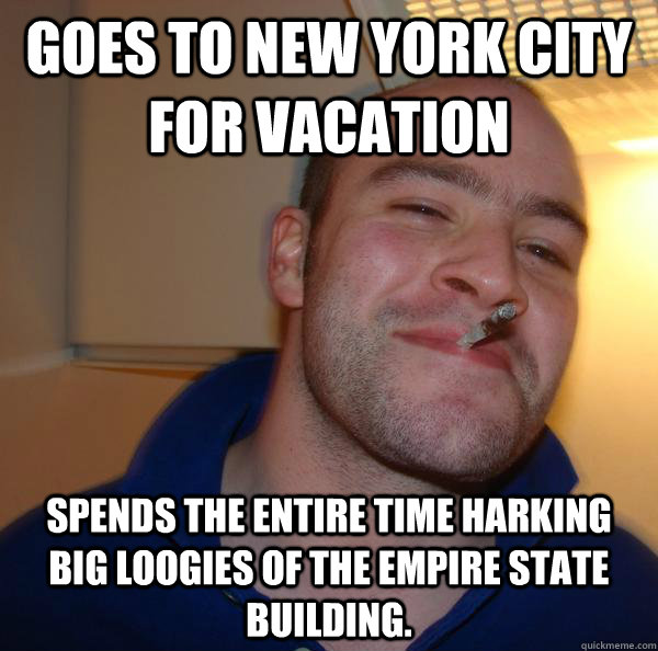 Goes to New York City for vacation Spends the entire time harking big loogies of the Empire State building. - Goes to New York City for vacation Spends the entire time harking big loogies of the Empire State building.  Misc