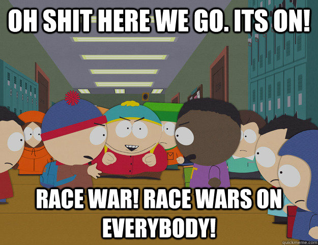 oh shit here we go. its on! Race war! race wars on everybody! - oh shit here we go. its on! Race war! race wars on everybody!  Misc
