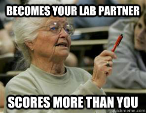 becomes your lab partner scores more than you  Senior College Student