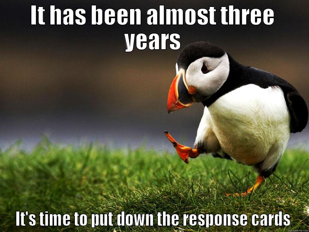 IT HAS BEEN ALMOST THREE YEARS IT'S TIME TO PUT DOWN THE RESPONSE CARDS Misc