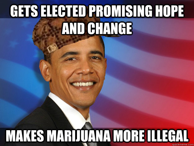 gets elected promising hope and change makes marijuana more illegal - gets elected promising hope and change makes marijuana more illegal  Scumbag President