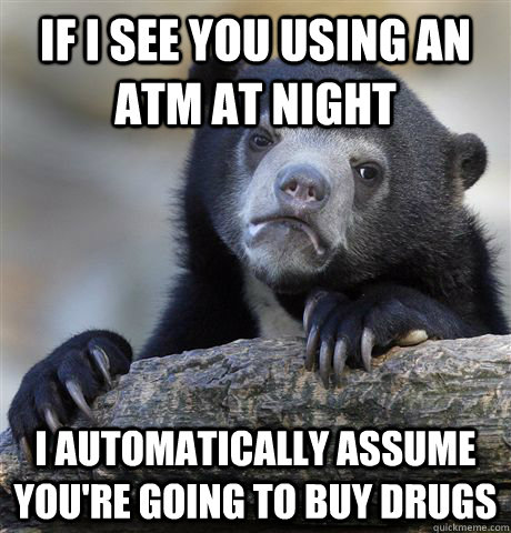 If I see you using an ATM at night I automatically assume you're going to buy drugs  Confession Bear