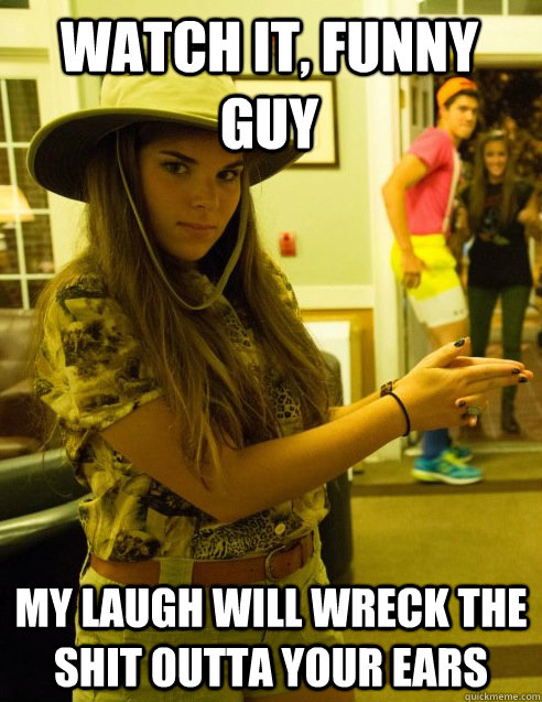 Watch it, funny guy My laugh will wreck the shit outta your ears - Watch it, funny guy My laugh will wreck the shit outta your ears  Rowdy Rachael