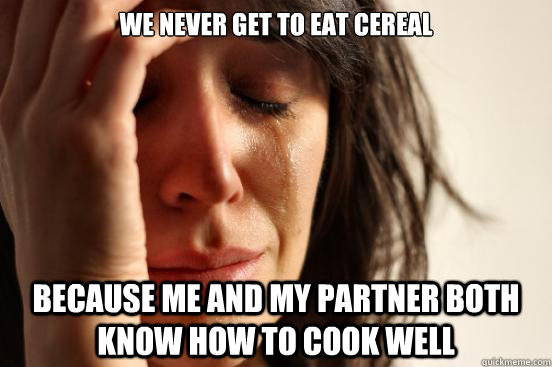 we never get to eat cereal because me and my partner both know how to cook well  First World Problems