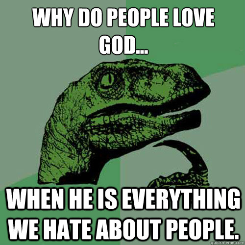 Why do people love God... When he is everything we hate about people.   Philosoraptor