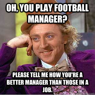 Oh, you play Football Manager? Please tell me how you're a better manager than those in a job.  Condescending Wonka