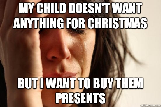 My child doesn't want anything for Christmas But I want to buy them presents - My child doesn't want anything for Christmas But I want to buy them presents  First World Problems