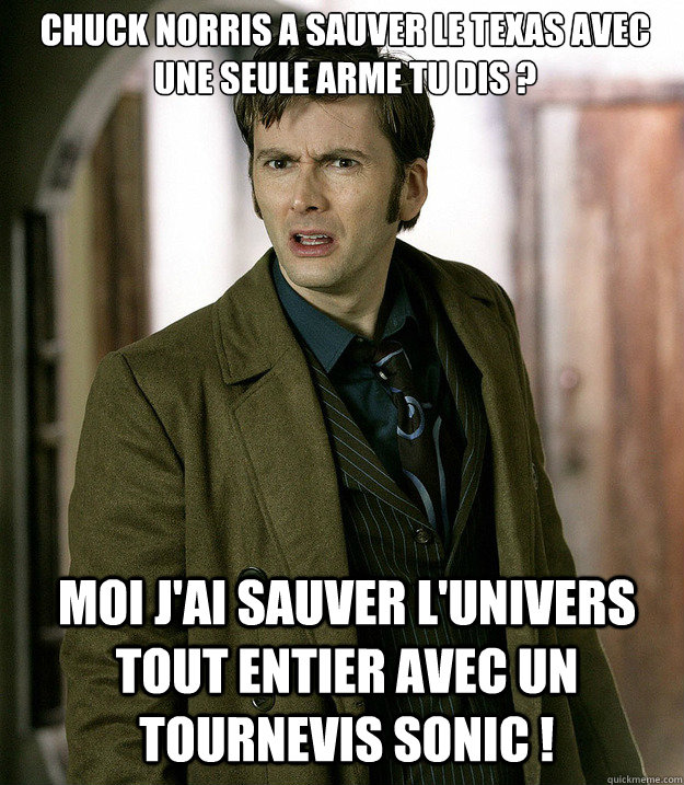 Chuck Norris a sauver le Texas avec une seule arme tu dis ? Moi j'ai sauver l'univers tout entier avec un tournevis sonic !  Doctor Who