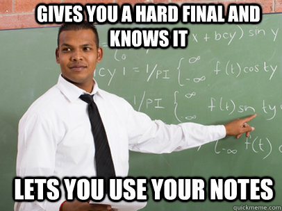 GIVES YOU A HARD FINAL AND KNOWS IT LETS YOU USE YOUR NOTES  Good Guy Teacher