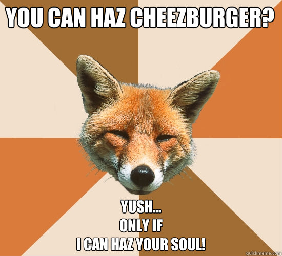 You can haz cheezburger?
 Yush...
only if
i can haz your soul!  Condescending Fox