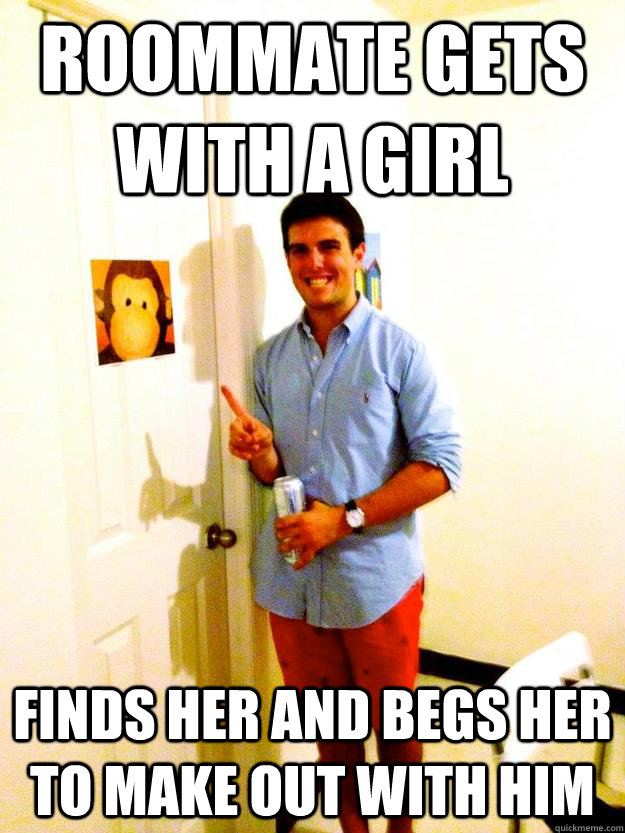 Roommate gets with a girl Finds her and begs her to make out with him  Scumbag Shane Dempster
