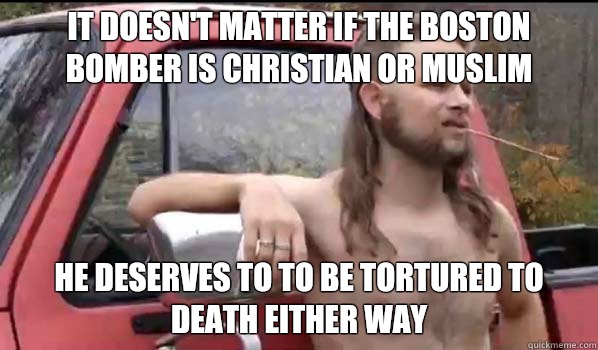 It doesn't matter if the Boston bomber is Christian or Muslim He deserves to to be tortured to death either way  Almost Politically Correct Redneck