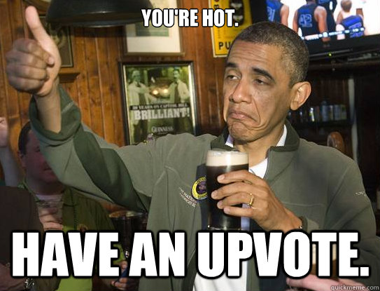 you're hot. have an upvote.  Upvoting Obama