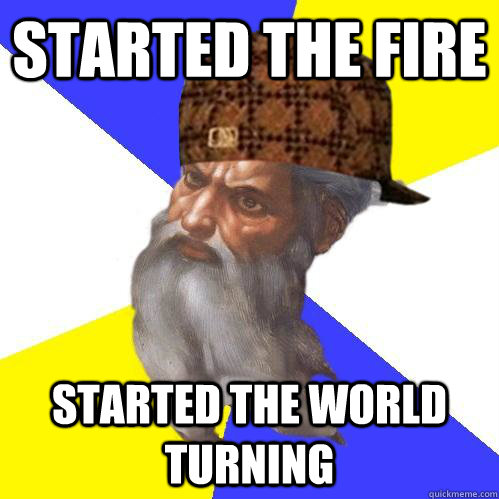 started the fire started the world turning - started the fire started the world turning  Scumbag Advice God