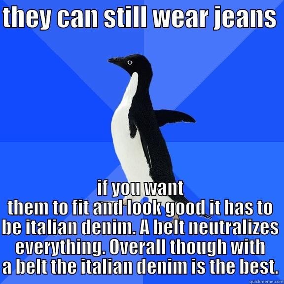 for the record penguin - THEY CAN STILL WEAR JEANS  IF YOU WANT THEM TO FIT AND LOOK GOOD IT HAS TO BE ITALIAN DENIM. A BELT NEUTRALIZES EVERYTHING. OVERALL THOUGH WITH A BELT THE ITALIAN DENIM IS THE BEST. Socially Awkward Penguin