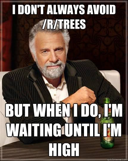 I don't always avoid /r/trees But when I do, i'm waiting until i'm high  The Most Interesting Man In The World