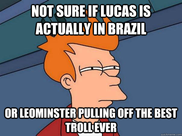 Not sure if Lucas is actually in Brazil   Or Leominster pulling off the best troll ever  Futurama Fry