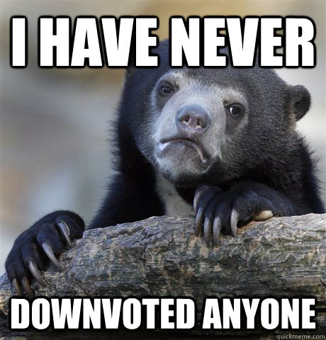 i have never downvoted anyone  Confession Bear