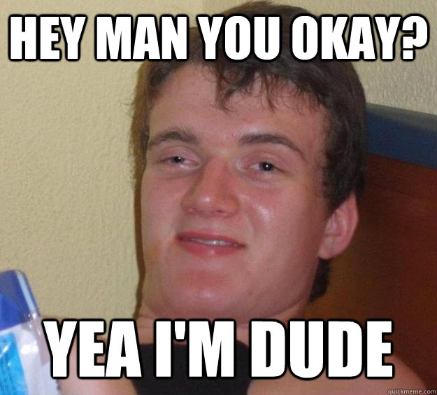 Hey man you okay? Yea I'm Dude  10 Guy