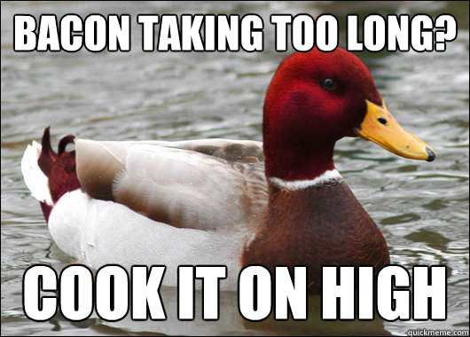 bacon taking too long?
 cook it on high  Malicious Advice Mallard