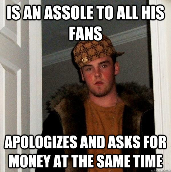 Is an assole to all his fans apologizes and asks for money at the same time - Is an assole to all his fans apologizes and asks for money at the same time  Scumbag Steve