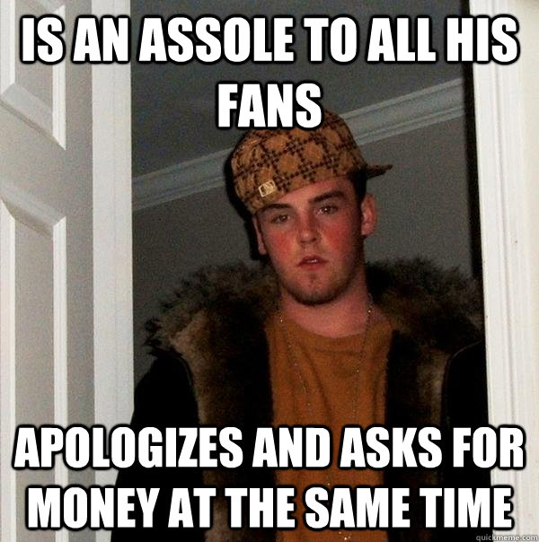 Is an assole to all his fans apologizes and asks for money at the same time  Scumbag Steve