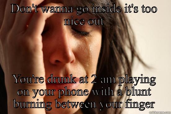 DON'T WANNA GO INSIDE IT'S TOO NICE OUT YOU'RE DRUNK AT 2 AM PLAYING ON YOUR PHONE WITH A BLUNT BURNING BETWEEN YOUR FINGERS  First World Problems