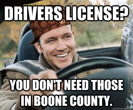 drivers license? you don't need those in boone county.  SCUMBAG DRIVER